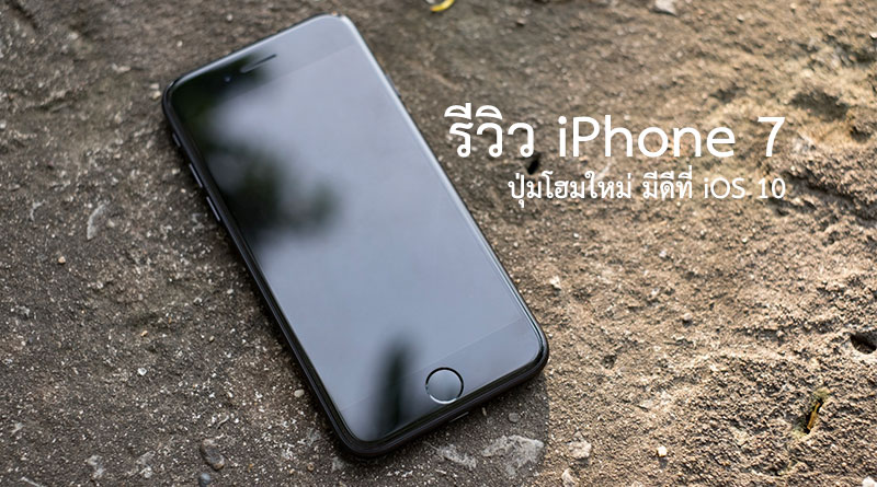 รีวิว iPhone 7 กล้องดีขึ้น ปุ่มโฮมใหม่ มีดีที่ iOS 10